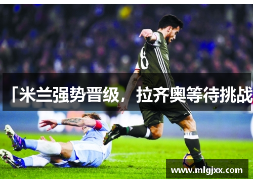 「米兰强势晋级，拉齐奥等待挑战」